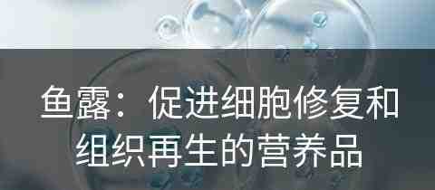 鱼露：促进细胞修复和组织再生的营养品